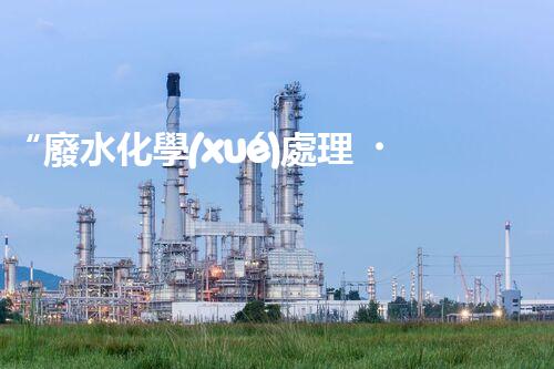 “廢水化學(xué)處理，綠色環(huán)保新篇章”